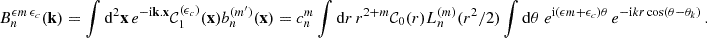 $$ \begin{aligned} B_{n}^{{\epsilon } m\,{\epsilon }_c}(\mathbf{k }) = \int \mathrm{d}^2\mathbf{x }\,e^{-\mathrm{i} \mathbf{k }.\mathbf{x }}{\mathcal{C} }_1^{({\epsilon }_c)}(\mathbf{x }) {b_n^{(m^{\prime })}({\mathbf{x }})}=c_n^{m} \int \mathrm{d} r\,r^{2+{m}} {\mathcal{C} }_0(r) {L_n^{(m)}(r^2/2)} \int \mathrm{d}\theta \ e^{\mathrm{i} ({\epsilon } m+{\epsilon }_c)\theta }\,e^{-\mathrm{i} k r\cos (\theta -\theta _k)}\,. \end{aligned} $$