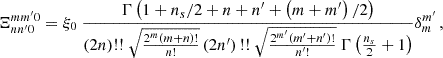 $$ \begin{aligned} \Xi _{nn^{\prime }0}^{mm^{\prime }0}&=\xi _0\ \frac{\Gamma \left(1+{n_s}/{2}+n+n^{\prime }+ \left(m+m^{\prime }\right)/2\right)}{(2 n)\text{!!} \ \sqrt{\frac{2^m (m+n)!}{n!}} \left(2 n^{\prime }\right)\text{!!} \ \sqrt{\frac{2^{m^{\prime }} \left(m^{\prime }+n^{\prime }\right)!}{n^{\prime }!}}\ \Gamma \left(\frac{n_s}{2}+1\right)}\delta _{m}^{m^{\prime }}\,, \end{aligned} $$