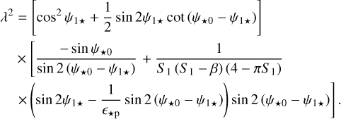 $\[\begin{aligned}\lambda^2 & =\left[\cos ^2 \psi_{1 \star}+\frac{1}{2} \sin~ 2 \psi_{1 \star} ~\cot~ \left(\psi_{\star 0}-\psi_{1 \star}\right)\right] \\& \times\left[\frac{-\sin \psi_{\star 0}}{\sin~ 2\left(\psi_{\star 0}-\psi_{1 \star}\right)}+\frac{1}{S_1\left(S_1-\beta\right)\left(4-\pi S_1\right)}\right. \\& \left.\times\left(\sin~ 2 \psi_{1 \star}-\frac{1}{\epsilon_{\star \mathrm{p}}} \sin~ 2\left(\psi_{\star 0}-\psi_{1 \star}\right)\right) \sin~ 2\left(\psi_{\star 0}-\psi_{1 \star}\right)\right].\end{aligned}\]$