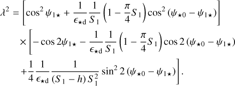 $\[\begin{aligned}\lambda^2= & {\left[\cos ^2~ \psi_{1 \star}+\frac{1}{\epsilon_{\star \mathrm{d}}} \frac{1}{S_1}\left(1-\frac{\pi}{4} S_1\right) \cos ^2~\left(\psi_{\star 0}-\psi_{1 \star}\right)\right] } \\& \times\left[-\cos~ 2 \psi_{1 \star}-\frac{1}{\epsilon_{\star \mathrm{d}}} \frac{1}{S_1}\left(1-\frac{\pi}{4} S_1\right) \cos~ 2\left(\psi_{\star 0}-\psi_{1 \star}\right)\right. \\& \left.+\frac{1}{4} \frac{1}{\epsilon_{\star \mathrm{d}}} \frac{1}{\left(S_1-h\right) S_1^2} ~\sin ^2 2\left(\psi_{\star 0}-\psi_{1 \star}\right)\right].\end{aligned}\]$