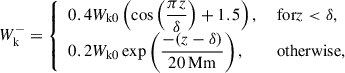 $$ \begin{aligned} W^-_\mathrm{k}&= {\left\{ \begin{array}{ll} 0.4 W_\mathrm{k0} \left(\cos \left(\dfrac{\pi z}{\delta }\right) + 1.5\right),&\text{ for} z < \delta , \\ 0.2 W_\mathrm{k0} \exp \left(\dfrac{-(z-\delta )}{20\,\mathrm{Mm} }\right),&\text{ otherwise}, \end{array}\right.} \end{aligned} $$