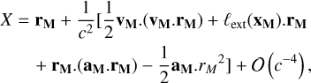 $\[\begin{aligned}X=~ & \mathbf{r}_{\mathbf{M}}+\frac{1}{c^2}[\frac{1}{2} \mathbf{v}_{\mathbf{M}}.(\mathbf{v}_{\mathbf{M}}. \mathbf{r}_{\mathbf{M}})+\ell_{\mathrm{ext}}(\mathbf{x}_{\mathbf{M}}). \mathbf{r}_{\mathbf{M}} \\&+\mathbf{r}_{\mathbf{M}}.(\mathbf{a}_{\mathbf{M}}. \mathbf{r}_{\mathbf{M}})-\frac{1}{2} \mathbf{a}_{\mathbf{M}}. r_M~^2]+\mathcal{O}(c^{-4}),\end{aligned}\]$