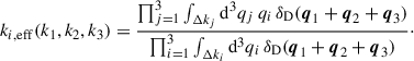 $$ \begin{aligned} k_{i,\mathrm{eff} }(k_1, k_2, k_3) = \frac{\prod _{j = 1}^3 \int _{\Delta k_j}{\mathrm{d} }^3{q_j}\, {q}_i\,{\delta _\mathrm{D} }(\boldsymbol{q}_1+\boldsymbol{q}_2+\boldsymbol{q}_3)}{\prod _{i = 1}^3 \int _{\Delta k_i}{\mathrm{d} }^3{q_i}\,{\delta _\mathrm{D} }(\boldsymbol{q}_1+\boldsymbol{q}_2+\boldsymbol{q}_3)}\cdot \end{aligned} $$