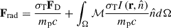 $$ \begin{aligned} \mathbf{F_{\rm rad}} = \frac{\sigma _{\rm T}\mathbf{F_{\rm D}}}{m_{\rm p} c} + \int _\Omega \mathcal{M} \frac{\sigma _{\rm T} I(\mathbf{{r}},{\hat{n}})}{m_{\rm p}c} {\hat{n}} d \Omega \end{aligned} $$