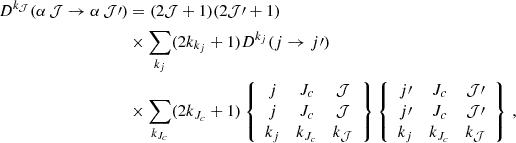 $$ \begin{aligned} D^{k_\mathcal{J} }(\alpha \, \mathcal{J} \rightarrow \alpha \, \mathcal{J} \prime ) &= (2 \mathcal{J} +1) (2 \mathcal{J} \prime +1) \\& \times \sum _{k_j} (2k_{k_j}+1) D^{k_j}(j \rightarrow j\prime ) \nonumber \\& \times \sum _{k_{J_c}} (2k_{J_c}+1) \left\{ \begin{array}{ccc} j&J_c&\mathcal{J} \\ j&J_c&\mathcal{J} \\ k_j&k_{J_c}&k_\mathcal{J} \end{array} \right\} \left\{ \begin{array}{ccc} j\prime&J_c&\mathcal{J} \prime \\ j\prime&J_c&\mathcal{J} \prime \\ k_j&k_{J_c}&k_\mathcal{J} \end{array} \right\} \nonumber \, , \end{aligned} $$