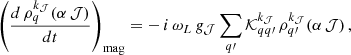 $$ \begin{aligned} \left( \frac{d\,\rho ^{k_{\mathcal{J} }}_{q}(\alpha \,\mathcal{J} )}{dt} \right)_{\rm mag} = -\,i\,\omega _{L}\,g_{\mathcal{J} }\sum _{q\prime } \mathcal{K} ^{k_{\mathcal{J} }}_{q q\prime }\, \rho ^{k_{\mathcal{J} }}_{q\prime }(\alpha \,\mathcal{J} ) \, , \end{aligned} $$