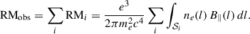 $$ \begin{aligned} {\mathrm{RM} }_{\mathrm{obs} } = \sum _i{\mathrm{RM} }_i = \frac{e^3}{2\pi m_e^2c^4}\sum _i\int _{{\mathcal{S} }_i} n_e(l)\,B_{\parallel }(l)\, dl. \end{aligned} $$