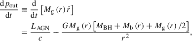 Mathematical equation: $$ \begin{aligned} \frac{\mathrm{{d}}p_{\rm {out}}}{\mathrm{d}t}&\equiv \frac{\mathrm{{d}}}{\mathrm{{d}}t}\left[M_{\rm {g}}\left(r\right)\dot{r}\right] \nonumber \\&= \frac{L_{\rm {AGN}}}{c} - \frac{{{G M}}_{\rm {g}}\left(r\right)\left[M_{\rm {BH}}+M_{\rm {b}}\left(r\right) + M_{\rm {g}}\left(r\right)/2\right]}{r^2}, \end{aligned} $$
