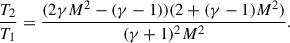 $$ \begin{aligned} \frac{T_2}{T_1} = \frac{(2\gamma M^2 - (\gamma - 1)) (2 + (\gamma - 1)M^2)}{(\gamma + 1)^2 M^2}. \end{aligned} $$