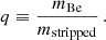 $$ \begin{aligned} q\equiv \dfrac{m_\mathrm{Be} }{m_\mathrm{stripped} }\,. \end{aligned} $$