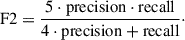 $$ \begin{aligned} \mathrm{F2} = \frac{5 \cdot \mathrm{precision}\cdot \mathrm{recall}}{4\cdot \mathrm{precision} + \mathrm{recall}}\cdot \end{aligned} $$