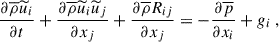 $$ \begin{aligned} \dfrac{\partial \overline{\rho } \widetilde{u}_i}{\partial t} + \dfrac{\partial \overline{\rho } \widetilde{u}_i \widetilde{u}_j}{\partial x_j} + \dfrac{\partial \overline{\rho } R_{ij}}{\partial x_j} = -\dfrac{\partial \overline{p}}{\partial x_i} + g_i ~, \end{aligned} $$