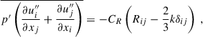 $$ \begin{aligned} \overline{p^{\prime } \left( \dfrac{\partial u_i^{\prime \prime }}{\partial x_j} + \dfrac{\partial u_j^{\prime \prime }}{\partial x_i} \right)} = -C_R \left( R_{ij} - \dfrac{2}{3} k \delta _{ij} \right) ~, \end{aligned} $$