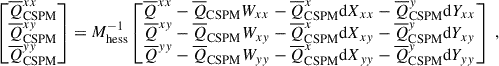 $$ \begin{aligned} \begin{bmatrix} \overline{Q}^{xx}_{\rm CSPM} \\ \overline{Q}^{xy}_{\rm CSPM} \\ \overline{Q}^{yy}_{\rm CSPM} \end{bmatrix} = M_{\rm hess}^{-1} \begin{bmatrix} \overline{Q}^{xx} - \overline{Q}_{\rm CSPM} W_{xx} - \overline{Q}^x_{\rm CSPM} \mathrm{d} X_{xx} - \overline{Q}^y_{\rm CSPM} \mathrm{d} Y_{xx} \\ \overline{Q}^{xy} - \overline{Q}_{\rm CSPM} W_{xy} - \overline{Q}^x_{\rm CSPM} \mathrm{d} X_{xy} - \overline{Q}^y_{\rm CSPM} \mathrm{d} Y_{xy} \\ \overline{Q}^{yy} - \overline{Q}_{\rm CSPM} W_{yy} - \overline{Q}^x_{\rm CSPM} \mathrm{d} X_{yy} - \overline{Q}^y_{\rm CSPM} \mathrm{d} Y_{yy} \end{bmatrix}~, \end{aligned} $$