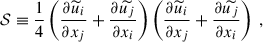 $$ \begin{aligned} \mathcal{S} \equiv \dfrac{1}{4}\left( \dfrac{\partial \widetilde{u}_i}{\partial x_j} +\dfrac{\partial \widetilde{u_j}}{\partial x_i} \right) \left( \dfrac{\partial \widetilde{u}_i}{\partial x_j} + \dfrac{\partial \widetilde{u_j}}{\partial x_i} \right) ~, \end{aligned} $$