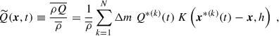 $$ \begin{aligned} \widetilde{Q}(\boldsymbol{x}, t) \equiv \dfrac{\overline{\rho Q}}{\overline{\rho }} = \dfrac{1}{\overline{\rho }} \sum _{k = 1}^N \Delta m ~ Q^{*(k)}(t) ~ K\left(\boldsymbol{x}^{*(k)}(t) - \boldsymbol{x}, h \right)~, \end{aligned} $$
