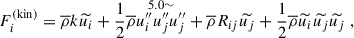 $$ \begin{aligned}&F_i^{\mathrm{(kin)}} = \overline{\rho } k \widetilde{u_i} + \dfrac{1}{2} \overline{\rho } \overset{{5.0}{\sim }}{u_i^{\prime \prime } u_j^{\prime \prime } u_j^{\prime \prime }} + \overline{\rho } R_{ij} \widetilde{u_j} + \dfrac{1}{2} \overline{\rho } \widetilde{u_i} \widetilde{u_j} \widetilde{u_j} ~, \end{aligned} $$