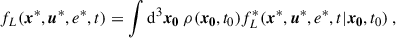 $$ \begin{aligned} f_L(\boldsymbol{x}^*, \boldsymbol{u}^*, e^*, t) = \displaystyle \int \mathrm{d}^3\boldsymbol{x_0} ~ \rho (\boldsymbol{x_0}, t_0) f_L^*(\boldsymbol{x}^*, \boldsymbol{u}^*, e^*, t | \boldsymbol{x_0}, t_0) ~, \end{aligned} $$
