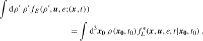 $$ \begin{aligned} \displaystyle \int \mathrm{d} \rho ^{\prime } ~ \rho ^{\prime } f_E(\rho ^{\prime }, \boldsymbol{u}, e ;&(\boldsymbol{x}, t)) \nonumber \\&= \displaystyle \int \mathrm{d}^3\boldsymbol{x_0} ~ \rho (\boldsymbol{x_0}, t_0) f_L^*(\boldsymbol{x}, \boldsymbol{u}, e, t | \boldsymbol{x_0}, t_0) ~. \end{aligned} $$