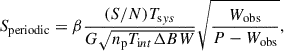 Mathematical equation: $$ \begin{aligned} S_{\rm periodic} = \beta \displaystyle \frac{(S/N) T_{\mathrm{s} ys}}{G \sqrt{n_{\mathrm{p} } T_{\mathrm{i} nt} \Delta BW}}\sqrt{\frac{W_{\rm obs}}{P-W_{\rm obs}}}, \end{aligned} $$
