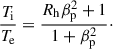 $$ \begin{aligned} \frac{T_{\rm i}}{T_{\rm e}} = \frac{ R_{\rm h} \beta _{\rm p}^2 + 1}{1 + \beta _{\rm p}^2}\cdot \end{aligned} $$