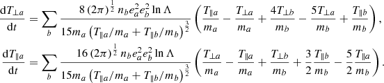 Mathematical equation: $$ \begin{aligned} \frac{\mathrm{d}T_{\perp a}}{\mathrm{d}t}&= \sum _b\frac{8\left(2\pi \right)^{\frac{1}{2}} n_be_a^2e_b^2\ln \Lambda }{15m_a\left(T_{\parallel a}/m_a +T_{\parallel b}/m_b\right)^{\frac{3}{2}}} \left(\frac{T_{\parallel a}}{m_a}-\frac{T_{\perp a}}{m_a} +\frac{4T_{\perp b}}{m_b}-\frac{5T_{\perp a}}{m_b} +\frac{T_{\parallel b}}{m_b}\right), \nonumber \\ \frac{\mathrm{d}T_{\parallel a}}{\mathrm{d}t}&= \sum _b\frac{16\left(2\pi \right)^{\frac{1}{2}} n_be_a^2e_b^2\ln \Lambda }{15m_a\left(T_{\parallel a}/m_a +T_{\parallel b}/m_b\right)^{\frac{3}{2}}} \left(\frac{T_{\perp a}}{m_a}-\frac{T_{\parallel a}}{m_a} +\frac{T_{\perp b}}{m_b}+\frac{3}{2}\frac{T_{\parallel b}}{m_b} -\frac{5}{2}\frac{T_{\parallel a}}{m_b}\right). \end{aligned} $$
