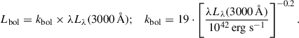 $$ \begin{aligned} L_{\rm {bol}} = k_{\rm {bol}} \times \lambda L_{\lambda }(3000\, \AA ) ; \quad k_{\rm {bol}} = 19 \cdot \left[\frac{\lambda L_{\lambda }(3000\, \AA )}{10^{42}\,\mathrm{{erg\ s}^{-1}}}\right]^{-0.2} .\end{aligned} $$