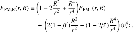$\begin{align*} F_{\mathrm{PM}, \mathrm{R}}(r, R) \equiv & \left(1-2 \frac{R^{2}}{r^{2}}+\frac{R^{4}}{r^{4}}\right) F_{\mathrm{PM}, \mathrm{t}}(r, R) \\& +\left(2\left(1-\beta^{\prime}\right) \frac{R^{2}}{r^{2}}-\left(1-2 \beta^{\prime}\right) \frac{R^{4}}{r^{4}}\right)\left\langle v_{r}^{4}\right\rangle.\end{align*}$