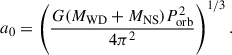 $$ \begin{aligned} a_0 = \left( \frac{G(M_\mathrm{WD} + M_\mathrm{NS} )P_\mathrm{orb} ^2}{4\pi ^2} \right)^{1/3}. \end{aligned} $$