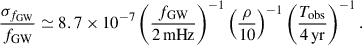 $$ \begin{aligned} \frac{\sigma _{f_{\rm GW}}}{f_{\rm GW}} \simeq 8.7 \times 10^{-7} \left( \frac{f_{\rm GW}}{2\,\mathrm{mHz}} \right)^{-1} \left( \frac{\rho }{10} \right)^{-1} \left( \frac{T_{\rm obs}}{4\,\mathrm{yr}} \right)^{-1}. \end{aligned} $$