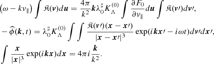 Mathematical equation: $$ \begin{aligned}&\big (\omega - kv_{\Vert }\big )\int {\mathfrak{K} }(\boldsymbol{v})d\boldsymbol{u}= \frac{4\pi }{k^2}\boldsymbol{k}{\lambda ^\sharp _0}K_\Lambda ^{(0)}\int \frac{\partial F_0}{\partial v_{\Vert }}d\boldsymbol{u} \int {\mathfrak{K} }(\boldsymbol{v}\prime )d\boldsymbol{v}\prime , \\&-\widehat{\phi }(\boldsymbol{k},t) = {\lambda ^\sharp _0} K_\Lambda ^{(0)} \int \int \frac{{\mathfrak{K} }(\boldsymbol{v}\prime )(\boldsymbol{x}-\boldsymbol{x}\prime )}{|\boldsymbol{x}-\boldsymbol{x}\prime |^3}\exp (i\boldsymbol{k}\boldsymbol{x}\prime -i \omega t) d\boldsymbol{v}\prime d\boldsymbol{x}\prime ,\nonumber \\&\int \frac{\boldsymbol{x}}{|\boldsymbol{x}|^3}\exp (i\boldsymbol{k}\boldsymbol{x})d\boldsymbol{x}= 4\pi i \frac{\boldsymbol{k}}{k^2}. \nonumber \end{aligned} $$