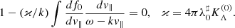 Mathematical equation: $$ \begin{aligned} 1- (\varkappa /{k}) \int \frac{df_0}{d v_{\Vert }} \frac{d v_{\Vert }}{\omega - kv_{\Vert }} = 0, \ \ \ \varkappa = {4\pi }\lambda ^\sharp _0 K_\Lambda ^{(0)}. \end{aligned} $$