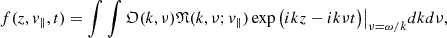 Mathematical equation: $$ \begin{aligned} f(z,v_{\Vert },t) = \int \int {\mathfrak{O} }(k,\nu ){\mathfrak{N} }(k,\nu ; v_{\Vert })\exp \big ( ikz-ik\nu t \big )\big |_{\nu =\omega /k}dk d\nu , \end{aligned} $$
