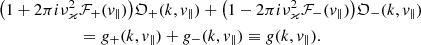 Mathematical equation: $$ \begin{aligned} \big ( 1+2\pi i \nu ^2_\varkappa&\mathcal{F} _{+}(v_{\Vert }) \big ) {\mathfrak{O} }_{+}(k,v_{\Vert }) + \big ( 1-2\pi i \nu ^2_\varkappa \mathcal{F} _{-}(v_{\Vert }) \big ) {\mathfrak{O} }_{-}(k,v_{\Vert }) \nonumber \\&=g_{+}(k,v_{\Vert })+ g_{-}(k,v_{\Vert })\equiv g (k,v_{\Vert }). \end{aligned} $$