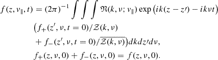 Mathematical equation: $$ \begin{aligned} f(z,v_{\Vert },t)&= (2\pi )^{-1}\int \int \int {\mathfrak{N} }(k,\nu ; v_{\Vert })\exp \big ( ik(z-z\prime )-ik\nu t \big )\nonumber \\&\big ( f_{+}(z^{\prime },\nu ,t = 0)/\mathcal{Z} (k,\nu ) \\ &+ f_{-}(z^{\prime },\nu ,t = 0)/\overline{\mathcal{Z} (k,\nu )} \big ) dk dz\prime d\nu ,\nonumber \\&f_{+}(z,\nu ,0) +f_{-}(z,\nu ,0) = f(z,\nu ,0).\nonumber \end{aligned} $$