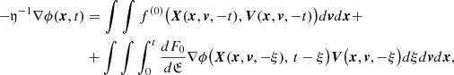 Mathematical equation: $$ \begin{aligned} - {\mathfrak{y} }^{-1} {\nabla \phi }(\boldsymbol{x},t)&=\int \int f^{(0)}\big (\boldsymbol{X}(\boldsymbol{x},\boldsymbol{v},-t),\boldsymbol{V}(\boldsymbol{x},\boldsymbol{v},-t)\big )d\boldsymbol{v}d\boldsymbol{x}+ \\&+ \int \int \int ^t_0 \frac{dF_0}{d{\mathfrak{E} }} {\nabla \phi }\big ( \boldsymbol{X}(\boldsymbol{x},\boldsymbol{v},-\xi ),\,t-\xi \big ) \boldsymbol{V}\big (\boldsymbol{x},\boldsymbol{v},-\xi \big )d\xi d\boldsymbol{v}d\boldsymbol{x},\nonumber \end{aligned} $$