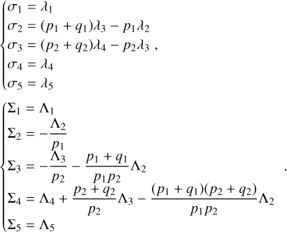 $\eqalign{& \left\{ {\matrix{{{\sigma _1} = {\lambda _1}} \hfill \cr {{\sigma _2} = \left( {{p_1} + {q_1}} \right){\lambda _3} - {p_1}{\lambda _2}} \hfill \cr {{\sigma _3} = \left( {{p_2} + {q_2}} \right){\lambda _4} - {p_2}{\lambda _3},} \hfill \cr {{\sigma _4} = {\lambda _4}} \hfill \cr {{\sigma _5} = {\lambda _5}} \hfill \cr } } \right. \cr & \left\{ {\matrix{{{\Sigma _1} = {\Lambda _1}} \hfill \cr {{\Sigma _2} = - {{{\Lambda _2}} \over {{p_1}}}} \hfill \cr {{\Sigma _3} = - {{{\Lambda _3}} \over {{p_2}}} - {{{p_1} + {q_1}} \over {{p_1}{p_2}}}{\Lambda _2}} \hfill \cr {{\Sigma _4} = {\Lambda _4} + {{{p_2} + {q_2}} \over {{p_2}}}{\Lambda _3} - {{\left( {{p_1} + {q_1}} \right)\left( {{p_2} + {q_2}} \right)} \over {{p_1}{p_2}}}{\Lambda _2}} \hfill \cr {{\Sigma _5} = {\Lambda _5}} \hfill \cr } } \right.. \cr} $