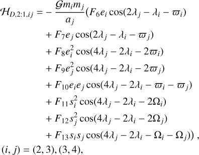 $\matrix{{{{\cal H}_{D,2:1,ij}} = - {{{\cal G}{m_i}{m_j}} \over {{a_j}}}\left( {{F_6}{e_i}\cos \left( {2{\lambda _j} - {\lambda _i} - {\varpi _i}} \right)} \right.} \cr { + {F_7}{e_j}\cos \left( {2{\lambda _j} - {\lambda _i} - {\varpi _j}} \right)} \cr { + {F_8}e_i^2\cos \left( {4{\lambda _j} - 2{\lambda _i} - 2{\varpi _i}} \right)} \cr { + {F_9}e_j^2\cos \left( {4{\lambda _j} - 2{\lambda _i} - 2{\varpi _j}} \right)} \cr { + {F_{10}}{e_i}{e_j}\cos \left( {4{\lambda _j} - 2{\lambda _i} - {\varpi _i} - {\varpi _j}} \right)} \cr { + {F_{11}}s_i^2\cos \left( {4{\lambda _j} - 2{\lambda _i} - 2{{\rm{\Omega }}_i}} \right)} \cr { + {F_{12}}s_j^2\cos \left( {4{\lambda _j} - 2{\lambda _i} - 2{{\rm{\Omega }}_j}} \right)} \cr {\left. { + {F_{13}}{s_i}{s_j}\cos \left( {4{\lambda _j} - 2{\lambda _i} - {{\rm{\Omega }}_i} - {{\rm{\Omega }}_j}} \right)} \right),} \cr {(i,j) = (2,3),(3,4),} \cr } $