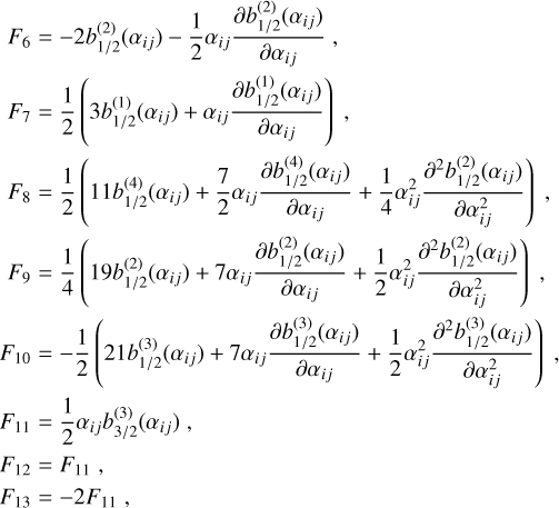 $\matrix{ {{F_6}} \hfill & = \hfill & { - 2b_{1/2}^{(2)}({\alpha _{ij}}) - {1 \over 2}{\alpha _{ij}}{{\partial b_{1/2}^{(2)}({\alpha _{ij}})} \over {\partial {\alpha _{ij}}}},} \hfill \cr {{F_7}} \hfill & = \hfill & {{1 \over 2}\left( {3b_{1/2}^{(1)}({\alpha _{ij}}) + {\alpha _{ij}}{{\partial b_{1/2}^{(1)}({\alpha _{ij}})} \over {\partial {\alpha _{ij}}}}} \right),} \hfill \cr {{F_8}} \hfill & = \hfill & {{1 \over 2}\left( {11b_{1/2}^{(4)}({\alpha _{ij}}) + {7 \over 2}{\alpha _{ij}}{{\partial b_{1/2}^{(4)}({\alpha _{ij}})} \over {\partial {\alpha _{ij}}}} + {1 \over 4}\alpha _{ij}^2{{{\partial ^2}b_{1/2}^{(2)}({\alpha _{ij}})} \over {\partial \alpha _{ij}^2}}} \right),} \hfill \cr {{F_9}} \hfill & = \hfill & {{1 \over 4}\left( {19b_{1/2}^{(2)}({\alpha _{ij}}) + 7{\alpha _{ij}}{{\partial b_{1/2}^{(2)}({\alpha _{ij}})} \over {\partial {\alpha _{ij}}}} + {1 \over 2}\alpha _{ij}^2{{{\partial ^2}b_{1/2}^{(3)}({\alpha _{ij}})} \over {\partial \alpha _{ij}^2}}} \right),} \hfill \cr {{F_{10}}} \hfill & = \hfill & { - {1 \over 2}\left( {21b_{1/2}^{(3)}({\alpha _{ij}}) + 7{\alpha _{ij}}{{\partial b_{1/2}^{(3)}({\alpha _{ij}})} \over {\partial {\alpha _{ij}}}} + {1 \over 2}\alpha _{ij}^2{{{\partial ^2}b_{1/2}^{(3)}({\alpha _{ij}})} \over {\partial \alpha _{ij}^2}}} \right),} \hfill \cr {{F_{11}}} \hfill & = \hfill & {{1 \over 2}{\alpha _{ij}}b_{3/2}^{(3)}({\alpha _{ij}}),} \hfill \cr {{F_{12}}} \hfill & = \hfill & {{F_{11}},} \hfill \cr {{F_{13}}} \hfill & = \hfill & { - 2{F_{11}},} \hfill \cr }$