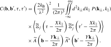 $$ \begin{aligned} \nonumber C(\mathbf{b }, \mathbf{b }^{\prime }, \tau , \tau ^{\prime })&= \left(\frac{2k_{\rm B}}{\lambda ^2}\right)^2\frac{1}{(2\pi )^3} {\int \limits _{-}^{+}}\!\!\!{\int \limits _{\infty }^{\infty }} d^2k_\perp dk_\parallel \, P(\mathbf{k }_\perp , k_\parallel ) \\ \nonumber&\times \left\langle {\widetilde{\Xi }}_j \left(\tau - \frac{X k_\parallel }{2\pi }\right) \widetilde{\Xi }_j^{*}\left(\tau ^{\prime } - \frac{X k_\parallel }{2\pi }\right)\right\rangle \\&\times \widetilde{A}\left(\mathbf{b } - \frac{Y \mathbf k_\perp }{2\pi }\right) \widetilde{A}^*\left(\mathbf{b }^{\prime } - \frac{Y \mathbf k_\perp }{2\pi }\right). \end{aligned} $$