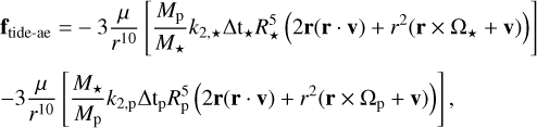 $ \begin{align*} \textbf{f}_{\textrm{tide-ae}} = & -3\frac{\mu}{r^{10}} \left[\frac{M_{\textrm{p}}}{M_\star} k_{2,\star} \Delta \mathrm{t}_\star R_\star^{5}\left(2\textbf{r}(\textbf{r} \cdot \textbf{v}) + r^{2}(\textbf{r} \times \Omega_\star + \textbf{v})\right)\right]\\ -& 3\frac{\mu}{r^{10}} \left[\frac{M_\star}{M_{\textrm{p}}}k_{2,\textrm{p}} \Delta \mathrm{t}_{\textrm{p}} R_\textrm{p}^{5} \left(2\textbf{r}(\textbf{r}\cdot\textbf{v}) + r^{2}(\textbf{r} \times \Omega_\textrm{p} + \textbf{v})\right)\right], \end{align*} $