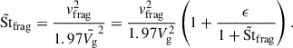 $$ \begin{aligned} \tilde{\mathrm{St} }_\mathrm{frag} = \frac{v_\mathrm{frag} ^2}{1.97\tilde{V_\mathrm{g} }^2} = \frac{v_\mathrm{frag} ^2}{1.97 V_\mathrm{g} ^2} \left(1 + \frac{\epsilon }{1 + \tilde{\mathrm{St} }_\mathrm{frag} }\right) .\end{aligned} $$