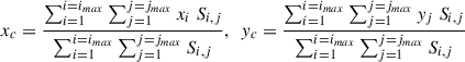 $$ \begin{aligned} x_{c} = \frac{\sum _{i = 1}^{i=i_{max}} \sum _{j = 1}^{j=j_{max}} x_i \ S_{i,j}}{\sum _{i = 1}^{i=i_{max}} \sum _{j = 1}^{j=j_{max}} S_{i,j}}, \ \ y_{c} = \frac{\sum _{i = 1}^{i=i_{max}} \sum _{j = 1}^{j=j_{max}} y_j \ S_{i,j}}{\sum _{i = 1}^{i=i_{max}} \sum _{j = 1}^{j=j_{max}} S_{i,j}} \end{aligned} $$