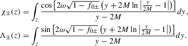 $$ \begin{aligned} \chi _\pm (z)&=\int _z \frac{\cos \left[2\omega \sqrt{1-f_{0\pm }}\left(y+2M\ln \left|\frac{y}{2M}-1\right|\right)\right] }{y-2M}dy ,\nonumber \\ \Lambda _\pm (z)&=\int _z \frac{\sin \left[2\omega \sqrt{1-f_{0\pm }}\left(y+2M\ln \left|\frac{y}{2M}-1\right|\right)\right] }{y-2M}dy . \end{aligned} $$
