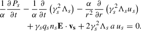 $$ \begin{aligned}&\frac{1}{\alpha }\frac{\partial P_s}{\partial t}-\frac{1}{\alpha }\frac{\partial }{\partial t}\left(\gamma _s^2\Lambda _s\right)-\frac{\alpha }{r^2}\frac{\partial }{\partial r}\left(\gamma _s^2\Lambda _s u_s\right)\nonumber \\&\qquad \qquad +\gamma _s q_s n_s \mathbf{E \cdot \mathbf v _s}+2\gamma _s^2\Lambda _s\, a\, u_s = 0 . \end{aligned} $$