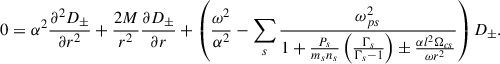 $$ \begin{aligned} 0=\alpha ^2\frac{\partial ^2 D_\pm }{\partial r^2}+\frac{2M}{r^2}\frac{\partial D_\pm }{\partial r}+\left( \frac{\omega ^2}{\alpha ^2}-\sum _s\frac{\omega _{ps}^2}{1+\frac{P_s}{m_sn_s}\left(\frac{\Gamma _s}{\Gamma _s-1}\right)\pm \frac{\alpha l^2 \Omega _{cs}}{\omega r^2} } \right) D_\pm . \end{aligned} $$