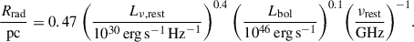 $$ \begin{aligned} \frac{R_{\rm {rad}}}{\mathrm{{pc}}} = 0.47\ \biggl (\frac{L_{\nu ,\mathrm {rest}}}{10^{30}\,\mathrm {erg\,s}^{-1}\,\mathrm {Hz}^{-1}}\biggr ) ^{0.4} \ \biggl (\frac{L_{\rm {bol}}}{10^{46}\,\mathrm {erg\,s}^{-1} }\biggr ) ^{0.1} \biggl (\frac{\nu _{\rm {rest}}}{\mathrm{{GHz}}}\biggr ) ^{-1}. \end{aligned} $$