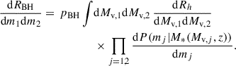 Mathematical equation: $$ \begin{aligned} \begin{aligned} \frac{\mathrm{d} R_{\rm BH}}{\mathrm{d} m_1 \mathrm{d} m_2} = \,p_{\rm BH} \int&\mathrm{d} M_{\mathrm{v},1} \mathrm{d} M_{\mathrm{v},2} \, \frac{\mathrm{d} R_h}{\mathrm{d} M_{\mathrm{v},1} \mathrm{d} M_{\mathrm{v},2}}\\&\times \prod _{j = 1,2} \frac{\mathrm{d} P(m_j|M_*(M_{\mathrm{v},j},z))}{\mathrm{d}{m_j}}. \end{aligned} \end{aligned} $$