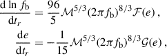Mathematical equation: $$ \begin{aligned} \begin{aligned} \frac{\mathrm{d} \ln f_{\rm b}}{\mathrm{d} t_r}&= \frac{96}{5} \mathcal{M} ^{5/3} (2\pi f_{\rm b})^{8/3} \mathcal{F} (e) \,, \\ \frac{\mathrm{d} e}{\mathrm{d} t_r}&= -\frac{1}{15} \mathcal{M} ^{5/3} (2\pi f_{\rm b})^{8/3} \mathcal{G} (e) \,, \end{aligned} \end{aligned} $$
