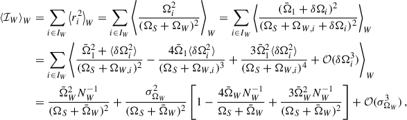 Mathematical equation: $$ \begin{aligned} \begin{aligned} \left\langle \mathcal{I} _{W} \right\rangle _{W}&= \sum _{i\in I_W} \left\langle r_{i}^2 \right\rangle _{W} = \sum _{i\in I_W} \left\langle \frac{\Omega _i^2}{(\Omega _S + \Omega _{W})^2} \right\rangle _{W} = \sum _{i\in I_W} \left\langle \frac{(\bar{\Omega }_1 + \delta \Omega _i)^2}{(\Omega _S + \Omega _{W,i} + \delta \Omega _i)^2} \right\rangle _{W} \\&= \sum _{i\in I_W} \left\langle \frac{\bar{\Omega }_1^2 + \langle \delta \Omega _i^2\rangle }{(\Omega _S + \Omega _{W,i})^2} - \frac{4 \bar{\Omega }_1 \langle \delta \Omega _i^2\rangle }{(\Omega _S + \Omega _{W,i})^3} + \frac{3\bar{\Omega }_1^2 \langle \delta \Omega _i^2\rangle }{(\Omega _S + \Omega _{W,i})^4} + \mathcal{O} (\delta \Omega _i^3) \right\rangle _{W}\\&= \frac{\bar{\Omega }_W^2 N_W^{-1}}{(\Omega _S + \bar{\Omega }_W)^2} + \frac{\sigma ^2_{\Omega _W}}{(\Omega _S + \bar{\Omega }_W)^2} \left[1 - \frac{4 \bar{\Omega }_W N_W^{-1}}{\Omega _S + \bar{\Omega }_W} + \frac{3 \bar{\Omega }_W^2 N_W^{-1}}{(\Omega _S + \bar{\Omega }_W)^2} \right] + \mathcal{O} (\sigma _{\Omega _W}^3) \,, \end{aligned} \end{aligned} $$